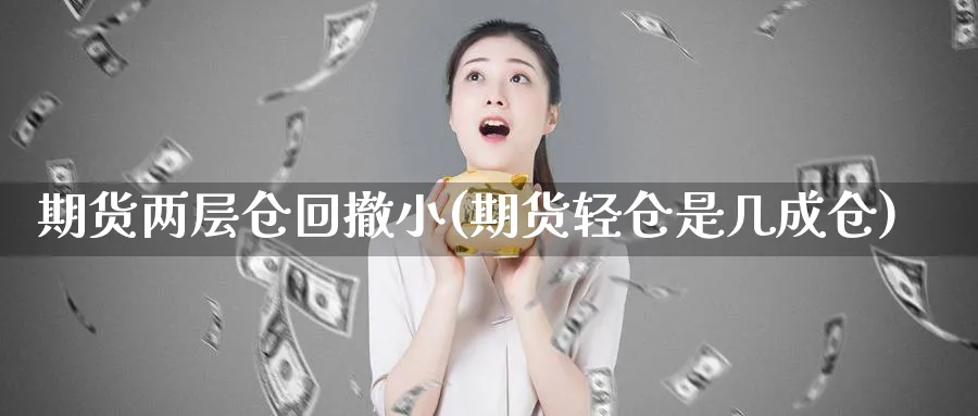 期货两层仓回撤小(期货轻仓是几成仓)_https://www.07apk.com_期货技术分析_第1张