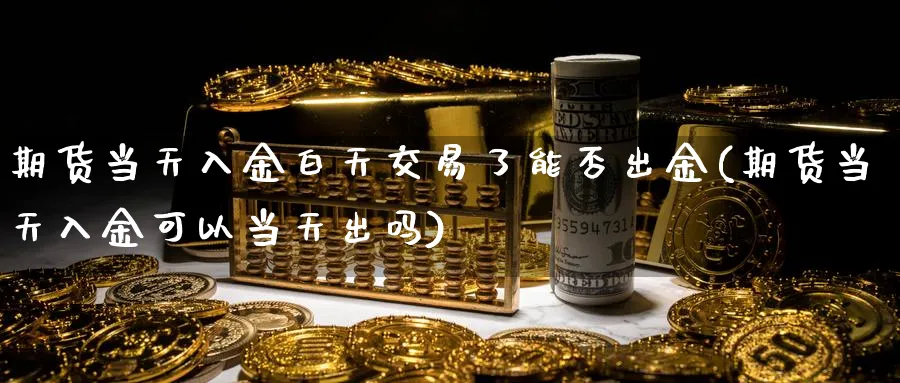 期货当天入金白天交易了能否出金(期货当天入金可以当天出吗)_https://www.07apk.com_原油期货_第1张