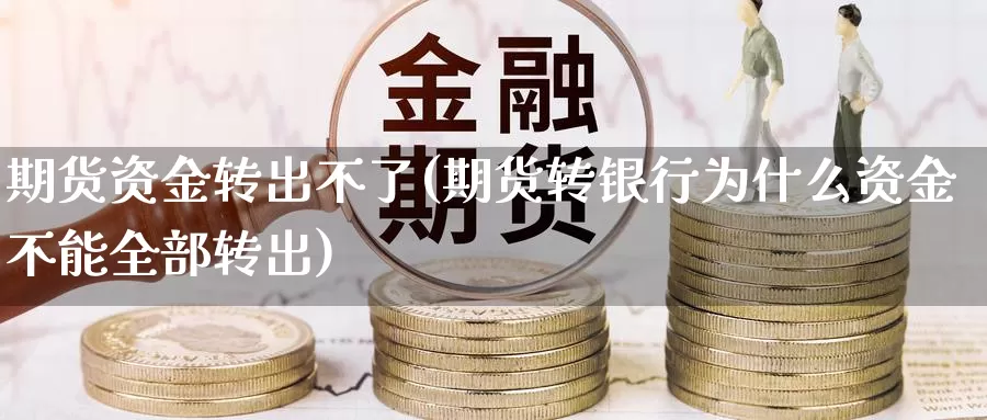 期货资金转出不了(期货转银行为什么资金不能全部转出)_https://www.07apk.com_原油期货_第1张