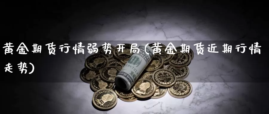 黄金期货行情弱势开局(黄金期货近期行情走势)_https://www.07apk.com_黄金期货直播室_第1张