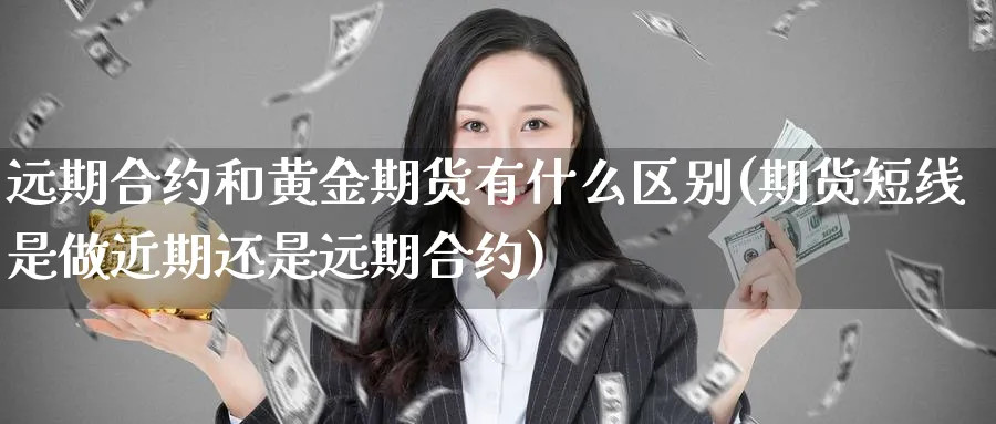 远期合约和黄金期货有什么区别(期货短线是做近期还是远期合约)_https://www.07apk.com_期货行业分析_第1张