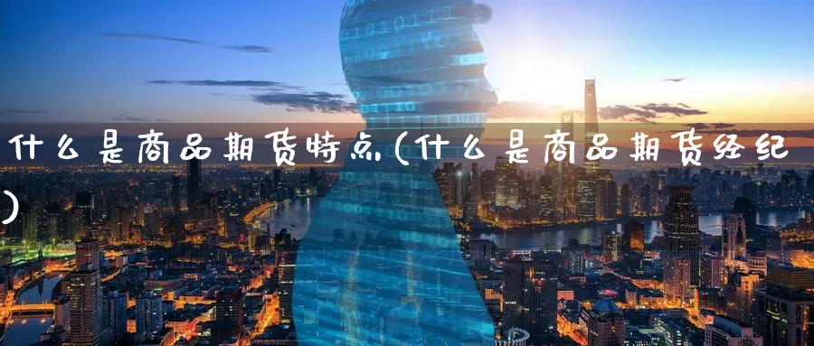 什么是商品期货特点(什么是商品期货经纪)_https://www.07apk.com_股指期货_第1张