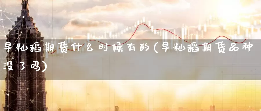 早籼稻期货什么时候有的(早籼稻期货品种没了吗)_https://www.07apk.com_股指期货_第1张