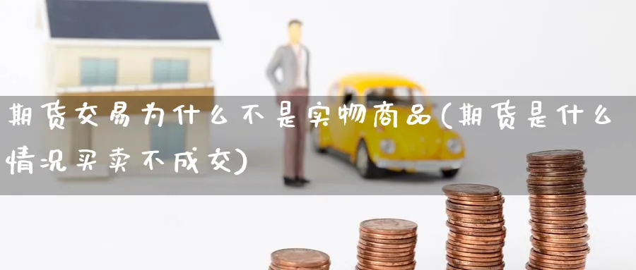 期货交易为什么不是实物商品(期货是什么情况买卖不成交)_https://www.07apk.com_期货科普_第1张