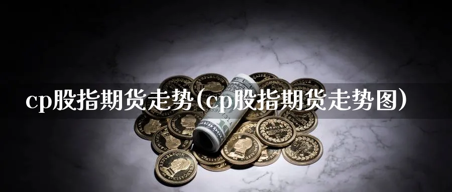 cp股指期货走势(cp股指期货走势图)_https://www.07apk.com_股指期货_第1张