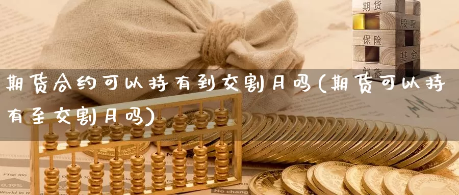 期货合约可以持有到交割月吗(期货可以持有至交割月吗)_https://www.07apk.com_股指期货_第1张