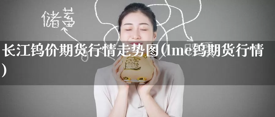 长江钨价期货行情走势图(lme钨期货行情)_https://www.07apk.com_期货科普_第1张