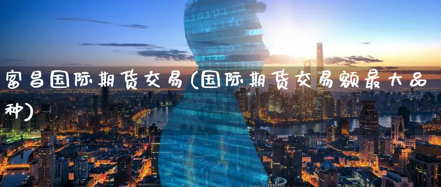 富昌国际期货交易(国际期货交易额最大品种)_https://www.07apk.com_原油期货_第1张