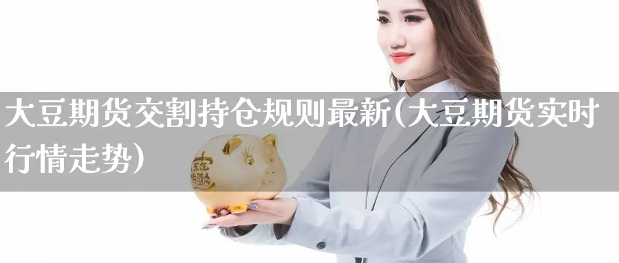 大豆期货交割持仓规则最新(大豆期货实时行情走势)_https://www.07apk.com_黄金期货直播室_第1张