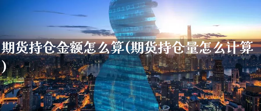 期货持仓金额怎么算(期货持仓量怎么计算)_https://www.07apk.com_黄金期货直播室_第1张