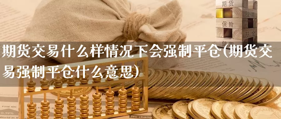 期货交易什么样情况下会强制平仓(期货交易强制平仓什么意思)_https://www.07apk.com_黄金期货直播室_第1张