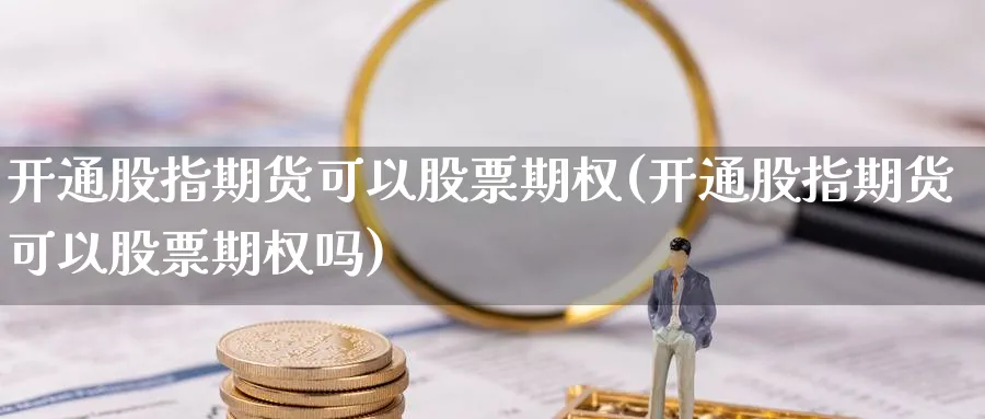 开通股指期货可以股票期权(开通股指期货可以股票期权吗)_https://www.07apk.com_黄金期货直播室_第1张