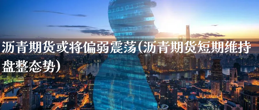 沥青期货或将偏弱震荡(沥青期货短期维持盘整态势)_https://www.07apk.com_股指期货_第1张