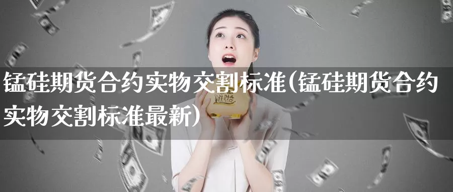 锰硅期货合约实物交割标准(锰硅期货合约实物交割标准最新)_https://www.07apk.com_股指期货_第1张