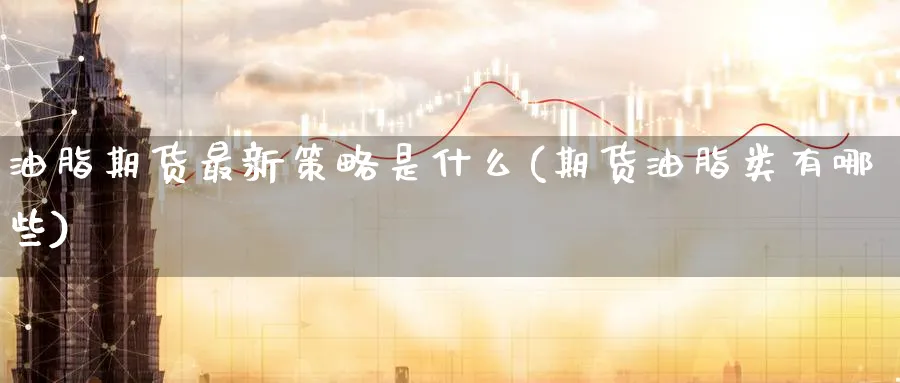 油脂期货最新策略是什么(期货油脂类有哪些)_https://www.07apk.com_原油期货_第1张