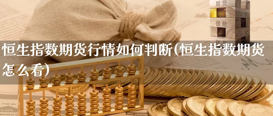 恒生指数期货行情如何判断(恒生指数期货怎么看)_https://www.07apk.com_期货科普_第1张