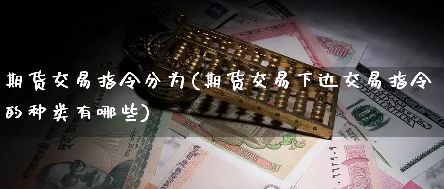 期货交易指令分为(期货交易下达交易指令的种类有哪些)_https://www.07apk.com_期货技术分析_第1张