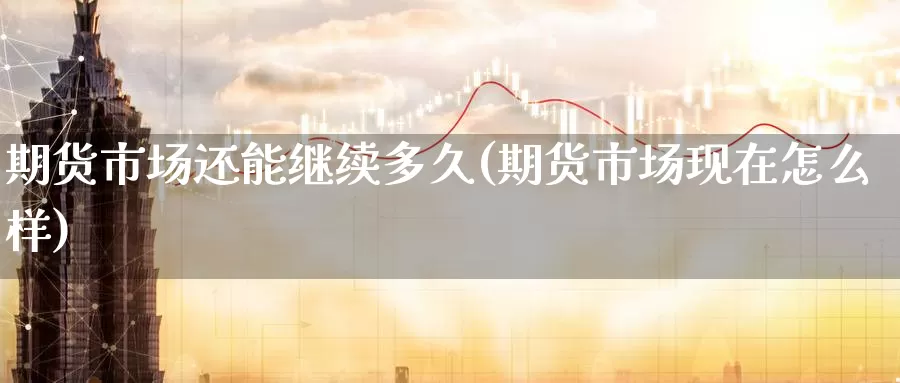 期货市场还能继续多久(期货市场现在怎么样)_https://www.07apk.com_期货行业分析_第1张