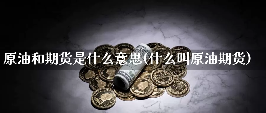 原油和期货是什么意思(什么叫原油期货)_https://www.07apk.com_期货科普_第1张