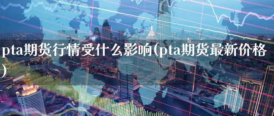 pta期货行情受什么影响(pta期货最新价格)_https://www.07apk.com_黄金期货直播室_第1张