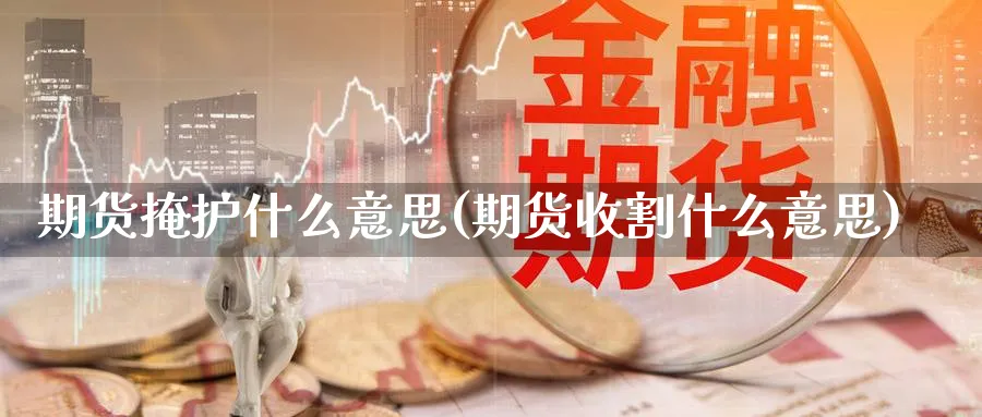 期货掩护什么意思(期货收割什么意思)_https://www.07apk.com_期货科普_第1张