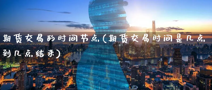 期货交易的时间节点(期货交易时间是几点到几点结束)_https://www.07apk.com_农产品期货_第1张