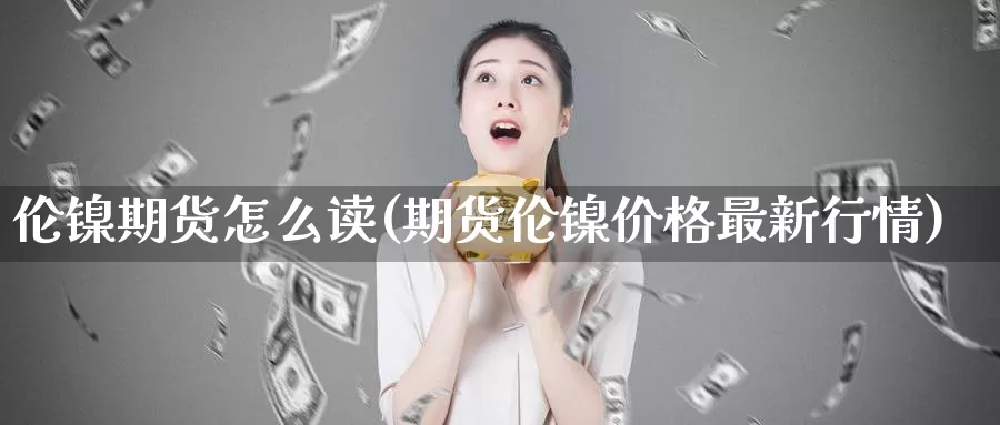 伦镍期货怎么读(期货伦镍价格最新行情)_https://www.07apk.com_黄金期货直播室_第1张