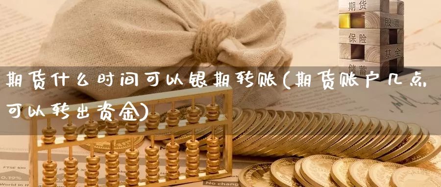 期货什么时间可以银期转账(期货账户几点可以转出资金)_https://www.07apk.com_黄金期货直播室_第1张