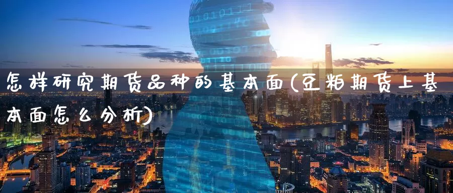 怎样研究期货品种的基本面(豆粕期货上基本面怎么分析)_https://www.07apk.com_农产品期货_第1张