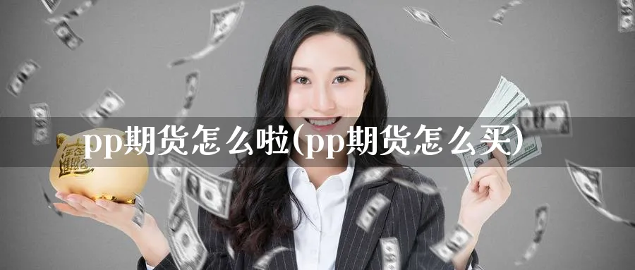 pp期货怎么啦(pp期货怎么买)_https://www.07apk.com_股指期货_第1张