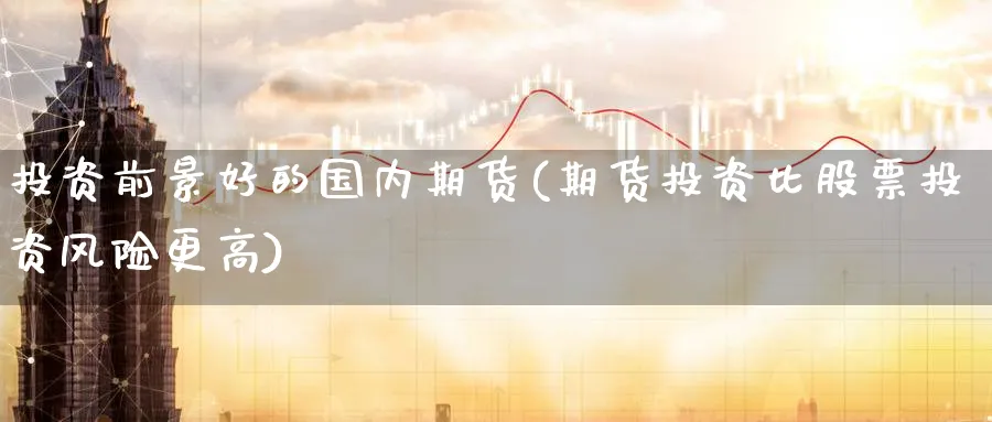 投资前景好的国内期货(期货投资比股票投资风险更高)_https://www.07apk.com_期货技术分析_第1张