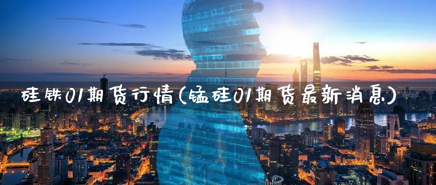 硅铁01期货行情(锰硅01期货最新消息)_https://www.07apk.com_期货行业分析_第1张