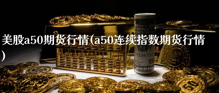 美股a50期货行情(a50连续指数期货行情)_https://www.07apk.com_原油期货_第1张