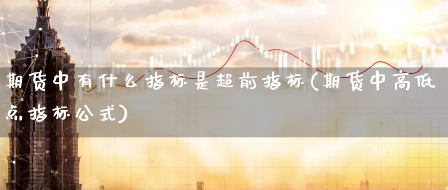 期货中有什么指标是超前指标(期货中高低点指标公式)_https://www.07apk.com_期货科普_第1张