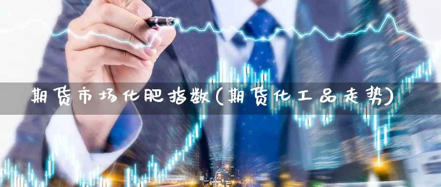 期货市场化肥指数(期货化工品走势)_https://www.07apk.com_原油期货_第1张