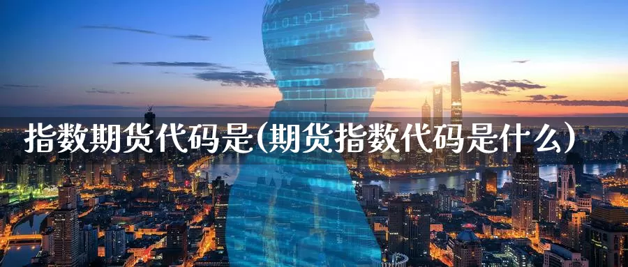 指数期货代码是(期货指数代码是什么)_https://www.07apk.com_原油期货_第1张