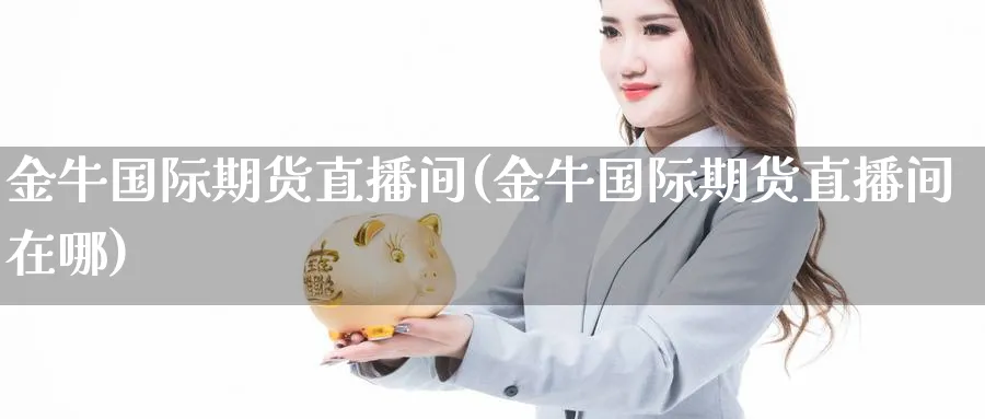 金牛国际期货直播间(金牛国际期货直播间在哪)_https://www.07apk.com_股指期货_第1张