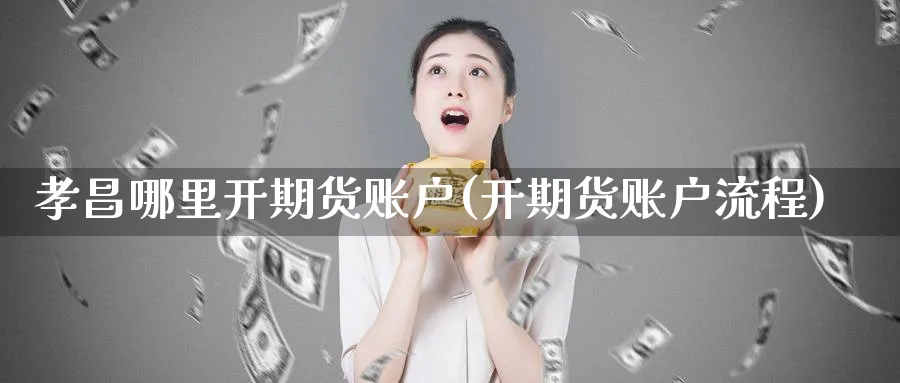 孝昌哪里开期货账户(开期货账户流程)_https://www.07apk.com_原油期货_第1张