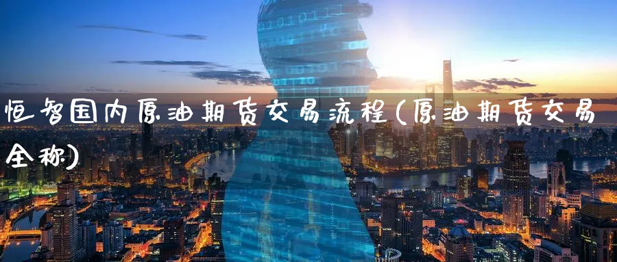 恒智国内原油期货交易流程(原油期货交易全称)_https://www.07apk.com_期货行业分析_第1张