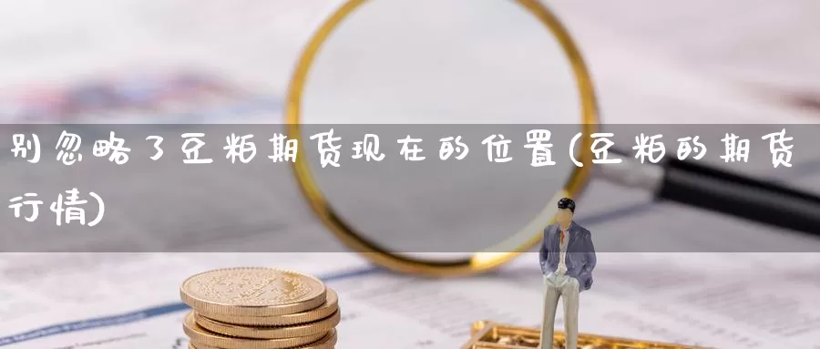 别忽略了豆粕期货现在的位置(豆粕的期货行情)_https://www.07apk.com_期货科普_第1张