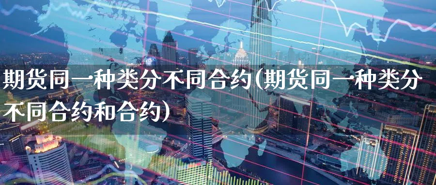 期货同一种类分不同合约(期货同一种类分不同合约和合约)_https://www.07apk.com_农产品期货_第1张