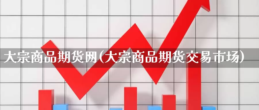 大宗商品期货网(大宗商品期货交易市场)_https://www.07apk.com_股指期货_第1张