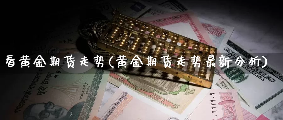 看黄金期货走势(黄金期货走势最新分析)_https://www.07apk.com_期货行业分析_第1张