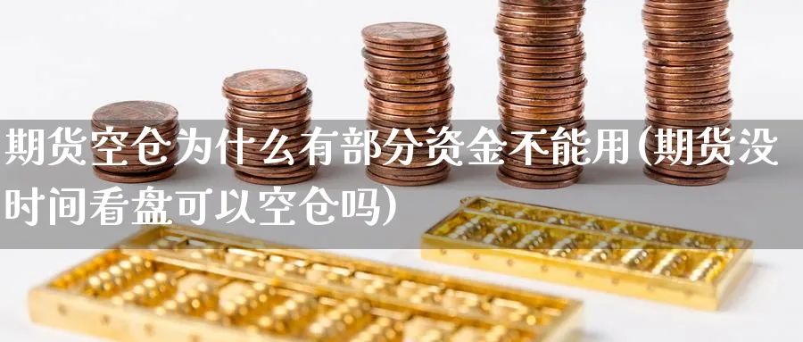 期货空仓为什么有部分资金不能用(期货没时间看盘可以空仓吗)_https://www.07apk.com_期货技术分析_第1张