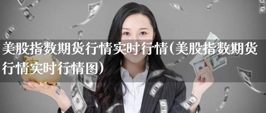 美股指数期货行情实时行情(美股指数期货行情实时行情图)_https://www.07apk.com_期货科普_第1张