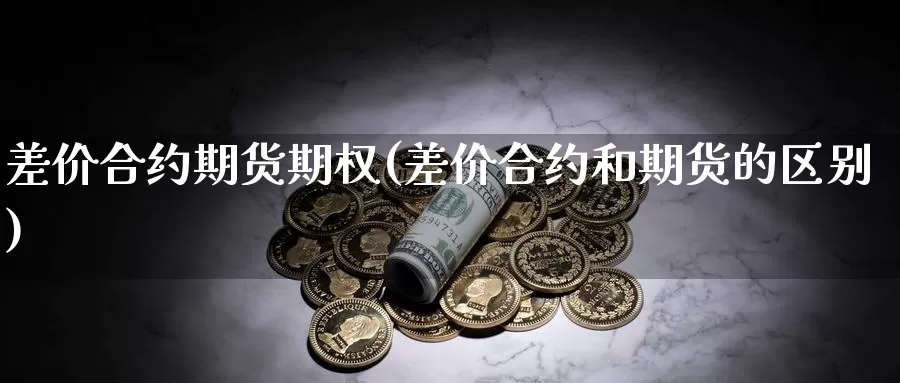 差价合约期货期权(差价合约和期货的区别)_https://www.07apk.com_期货科普_第1张