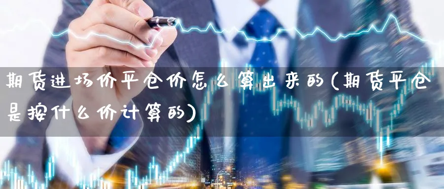 期货进场价平仓价怎么算出来的(期货平仓是按什么价计算的)_https://www.07apk.com_期货技术分析_第1张