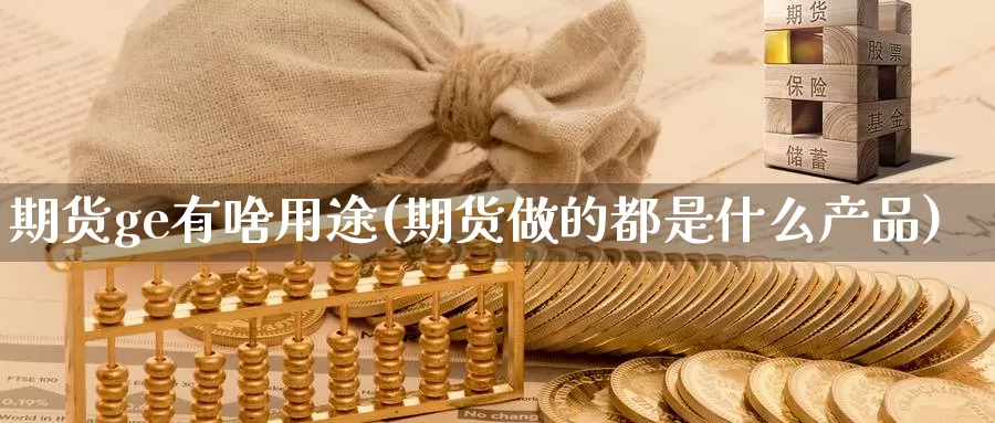 期货ge有啥用途(期货做的都是什么产品)_https://www.07apk.com_期货行业分析_第1张