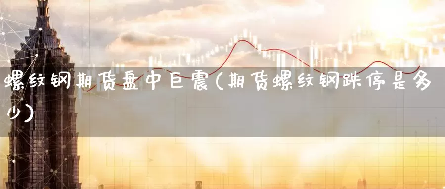 螺纹钢期货盘中巨震(期货螺纹钢跌停是多少)_https://www.07apk.com_期货科普_第1张