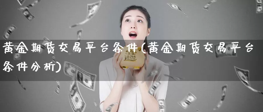 黄金期货交易平台条件(黄金期货交易平台条件分析)_https://www.07apk.com_期货科普_第1张